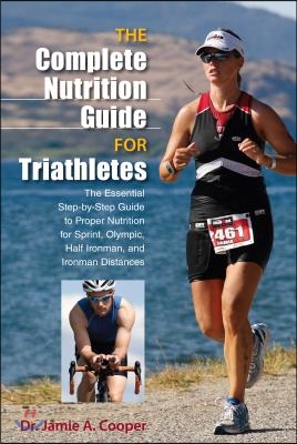 Complete Nutrition Guide for Triathletes: The Essential Step-By-Step Guide To Proper Nutrition For Sprint, Olympic, Half Ironman, And Ironman Distance