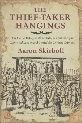 The Thief-Taker Hangings: How Daniel Defoe, Jonathan Wild, and Jack Sheppard Captivated London and Created the Celebrity Criminal