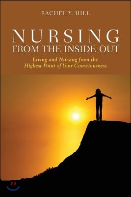 Nursing from the Inside-Out: Living and Nursing from the Highest Point of Your Consciousness: Living and Nursing from the Highest Point of Your Consci