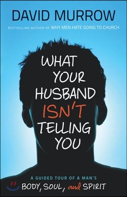 What Your Husband Isn&#39;t Telling You: A Guided Tour of a Man&#39;s Body, Soul, and Spirit