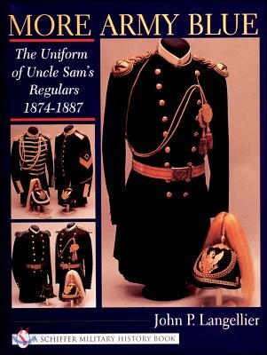 More Army Blue: The Uniform of Uncle Sam&#39;s Regulars 1874-1887