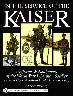 In the Service of the Kaiser: Uniforms & Equipment of the World War I German Soldier as Painted by Soldier-Artist Friedrich Ludwig Scharf