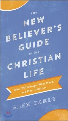 The New Believer&#39;s Guide to the Christian Life: What Will Change, What Won&#39;t, and Why It Matters
