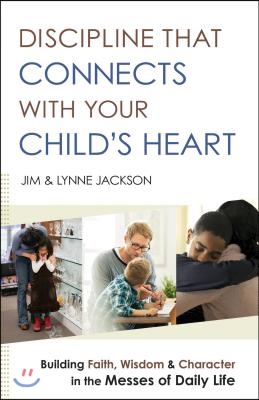 Discipline That Connects with Your Child's Heart: Building Faith, Wisdom, and Character in the Messes of Daily Life