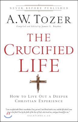 The Crucified Life: How to Live Out a Deeper Christian Experience