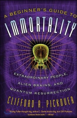 A Beginner&#39;s Guide to Immortality: Extraordinary People, Alien Brains, and Quantum Resurrection