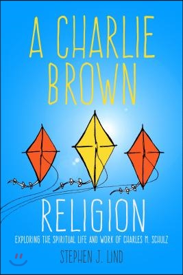 A Charlie Brown Religion: Exploring the Spiritual Life and Work of Charles M. Schulz