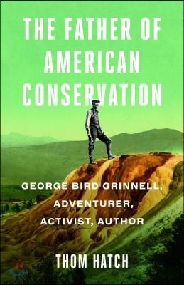 The Father of American Conservation: George Bird Grinnell Adventurer, Activist, and Author