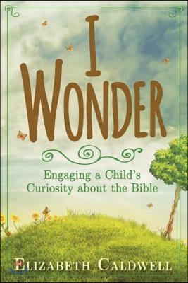 I Wonder: Engaging a Child&#39;s Curiosity about the Bible