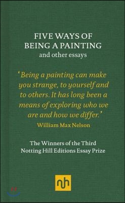 Five Ways of Being a Painting and Other Essays: The Winners of the Third Notting Hill Editions Essay Prize