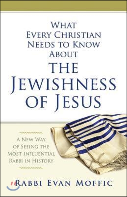 What Every Christian Needs to Know about the Jewishness of Jesus: A New Way of Seeing the Most Influential Rabbi in History