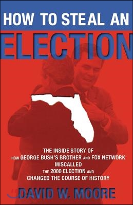 How to Steal an Election: The Inside Story of How George Bush&#39;s Brother and Fox Network Miscalled the 2000 Election and Changed the Course of Hi