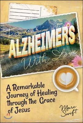 From Alzheimer&#39;s with Love: A Remarkable Journey of Healing Through the Grace of Jesus