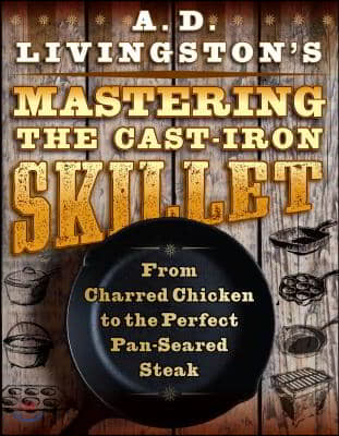 A. D. Livingston&#39;s Mastering the Cast-Iron Skillet: From Charred Chicken to the Perfect Pan-Seared Steak