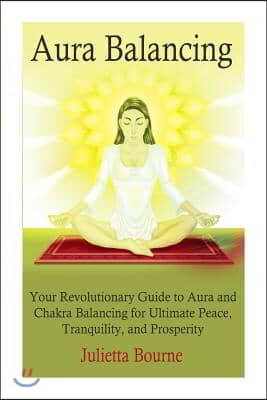 Aura Balancing: Your Revolutionary Guide to Aura and Chakra Balancing for Ultimate Peace, Tranquillity, and Prosperity