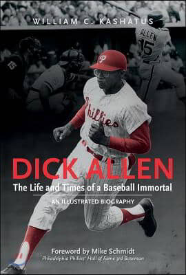 Dick Allen, the Life and Times of a Baseball Immortal: An Illustrated Biography