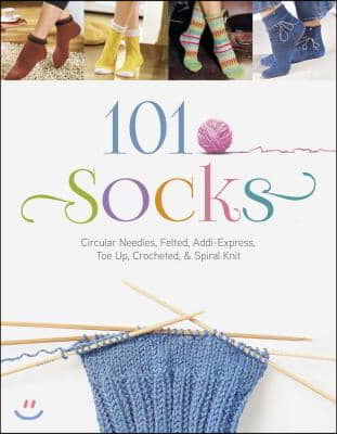 101 Socks: Circular Needles, Felted, Addi-Express, Toe Up, Crocheted, and Spiral Knit