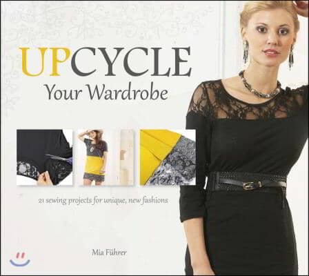 Upcycle Your Wardrobe: 21 Sewing Projects for Unique, New Fashions