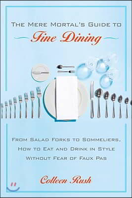 The Mere Mortal's Guide to Fine Dining: From Salad Forks to Sommeliers, How to Eat and Drink in Style Without Fear of Faux Pas