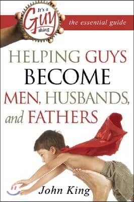 It&#39;s a Guy Thing: The Essential Guide: Helping Guys Become Men, Husbands, and Fathers