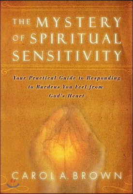 The Mystery of Spiritual Sensitivity: Your Practical Guide to Responding to Burdens You Feel from God&#39;s Heart