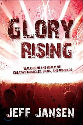 Glory Rising: Walking in the Realm of Creative Miracles, Signs and Wonders