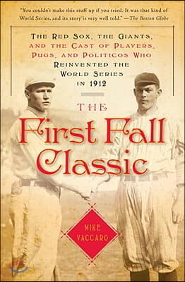 The First Fall Classic: The Red Sox, the Giants, and the Cast of Players, Pugs, and Politicos Who Reinvented the World Series in 1912