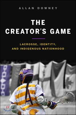 The Creator&#39;s Game: Lacrosse, Identity, and Indigenous Nationhood