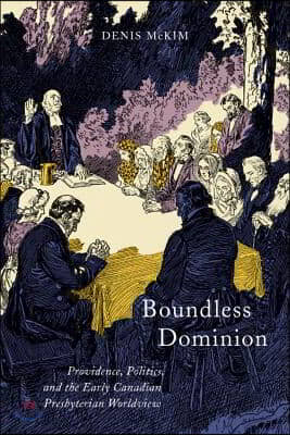 Boundless Dominion: Providence, Politics, and the Early Canadian Presbyterian Worldview Volume 2