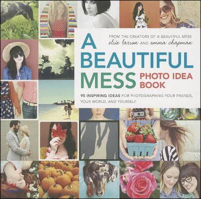 A Beautiful Mess Photo Idea Book: 95 Inspiring Ideas for Photographing Your Friends, Your World, and Yourself