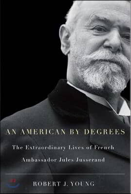 An American by Degrees: The Extraordinary Lives of French Ambassador Jules Jusserand