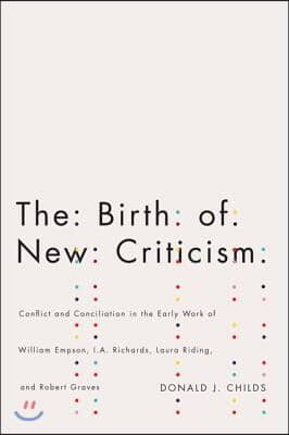 The Birth of New Criticism: Conflict and Conciliation in the Early Work of William Empson, I.A. Richards, Laura Riding, and Robert Graves