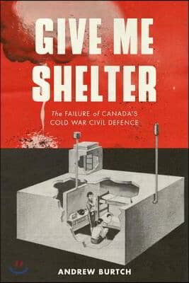 Give Me Shelter: The Failure of Canada&#39;s Cold War Civil Defence