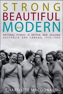 Strong, Beautiful and Modern: National Fitness in Britain, New Zealand, Australia and Canada, 1935-1960