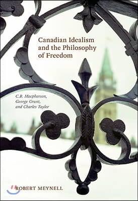 Canadian Idealism and the Philosophy of Freedom: C.B. Macpherson, George Grant, and Charles Taylor