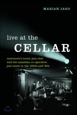 Live at the Cellar: Vancouver&#39;s Iconic Jazz Club and the Canadian Co-Operative Jazz Scene in the 1950s and &#39;60s