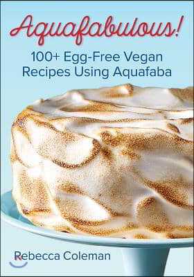 Aquafabulous!: 100+ Egg-Free Vegan Recipes Using Aquafaba