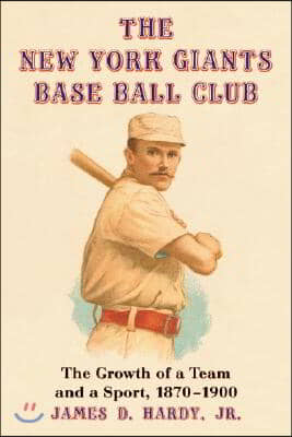 The New York Giants Base Ball Club: The Growth of a Team and a Sport, 1870 to 1900