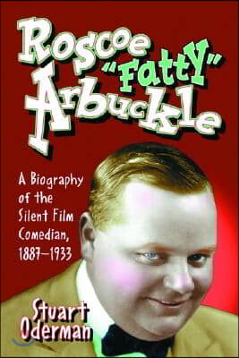 Roscoe &quot;Fatty&quot; Arbuckle: A Biography of the Silent Film Comedian, 1887-1933