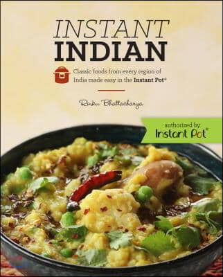 Instant Indian: Classic Foods from Every Region of India Made Easy in the Instant Pot: Classic Foods from Every Region of India Made Easy in the Insta