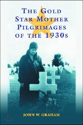 The Gold Star Mother Pilgrimages of the 1930s: Overseas Grave Visitations by Mothers and Widows of Fallen U.S. World War I Soldiers