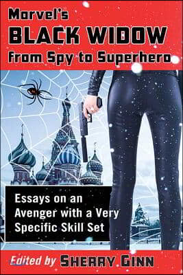 Marvel's Black Widow from Spy to Superhero: Essays on an Avenger with a Very Specific Skill Set