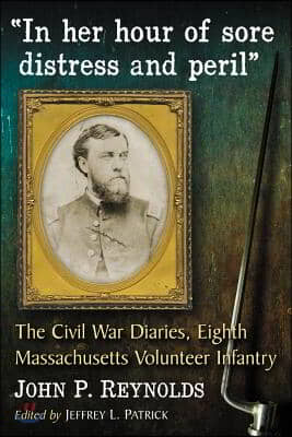 In Her Hour of Sore Distress and Peril: The Civil War Diaries of John P. Reynolds, Eighth Massachusetts Volunteer Infantry