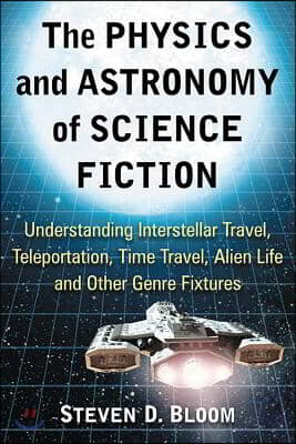 The Physics and Astronomy of Science Fiction: Understanding Interstellar Travel, Teleportation, Time Travel, Alien Life and Other Genre Fixtures