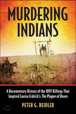 Murdering Indians: A Documentary History of the 1897 Killings That Inspired Louise Erdrich's The Plague of Doves