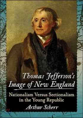 Thomas Jefferson&#39;s Image of New England: Nationalism Versus Sectionalism in the Young Republic