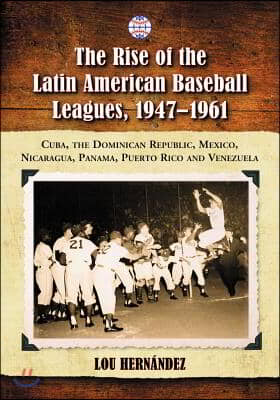 The Rise of the Latin American Baseball Leagues, 1947-1961: Cuba, the Dominican Republic, Mexico, Nicaragua, Panama, Puerto Rico and Venezuela