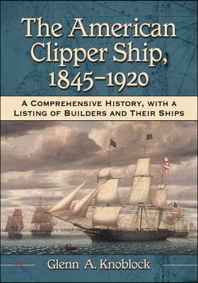 The American Clipper Ship, 1845-1920: A Comprehensive History, with a Listing of Builders and Their Ships