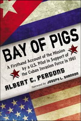 Bay of Pigs: A Firsthand Account of the Mission by a U.S. Pilot in Support of the Cuban Invasion Force in 1961