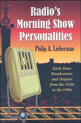 Radio&#39;s Morning Show Personalities: Early Hour Broadcasters and Deejays from the 1920s to the 1990s